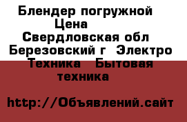Блендер погружной › Цена ­ 700 - Свердловская обл., Березовский г. Электро-Техника » Бытовая техника   
